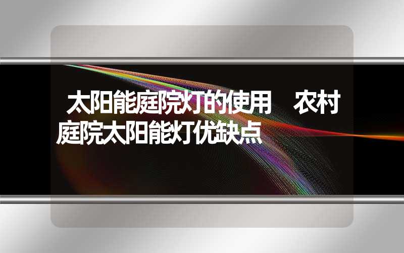 太阳能庭院灯的使用 农村庭院太阳能灯优缺点